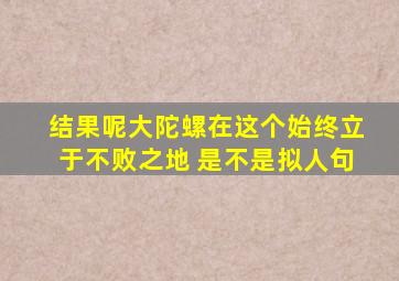 结果呢大陀螺在这个始终立于不败之地 是不是拟人句